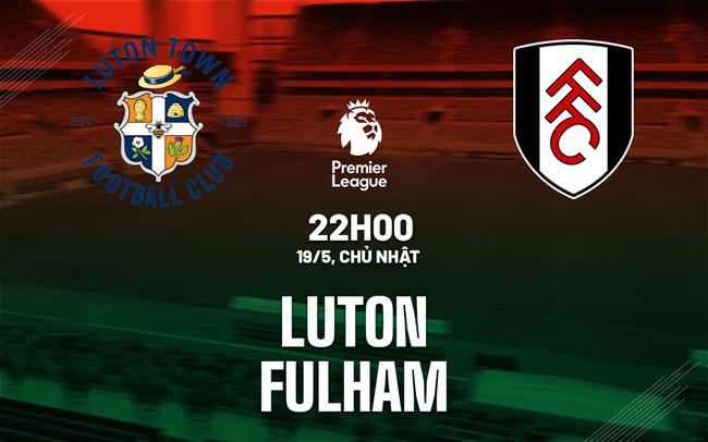 Soi kèo, nhận định, dự đoán Luton vs Fulham, vào lúc 22h00 ngày 19/05/2024